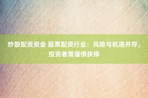 炒股配资资金 股票配资行业：风险与机遇并存，投资者需谨慎抉择