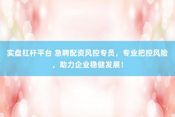 实盘杠杆平台 急聘配资风控专员，专业把控风险，助力企业稳健发展！