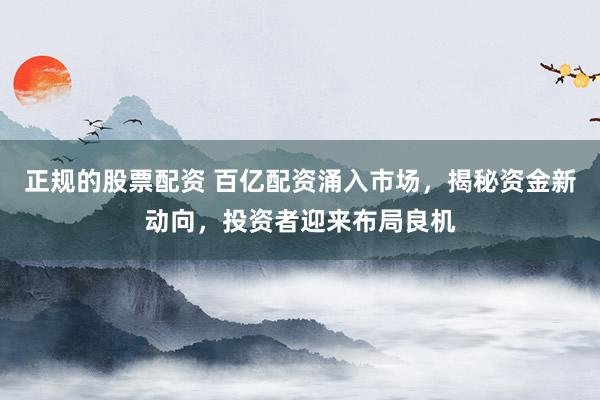 正规的股票配资 百亿配资涌入市场,揭秘资金新动向,投资者迎来布局良机
