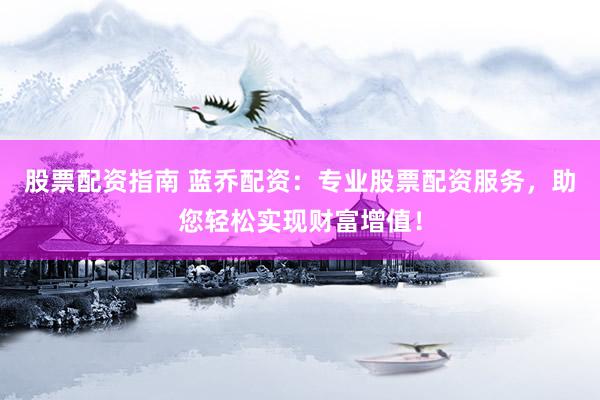 股票配资指南 蓝乔配资：专业股票配资服务，助您轻松实现财富增值！