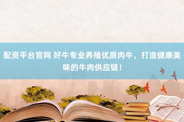 配资平台官网 好牛专业养殖优质肉牛，打造健康美味的牛肉供应链！