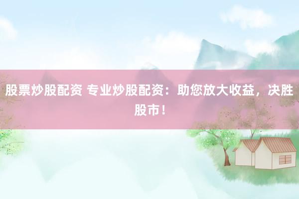 股票炒股配资 专业炒股配资：助您放大收益，决胜股市！