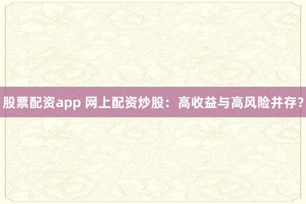 股票配资app 网上配资炒股:高收益与高风险并存?
