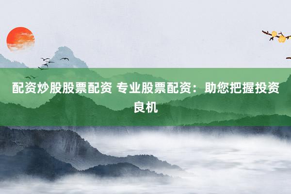 配资炒股股票配资 专业股票配资：助您把握投资良机