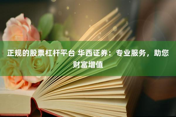 正规的股票杠杆平台 华西证券：专业服务，助您财富增值