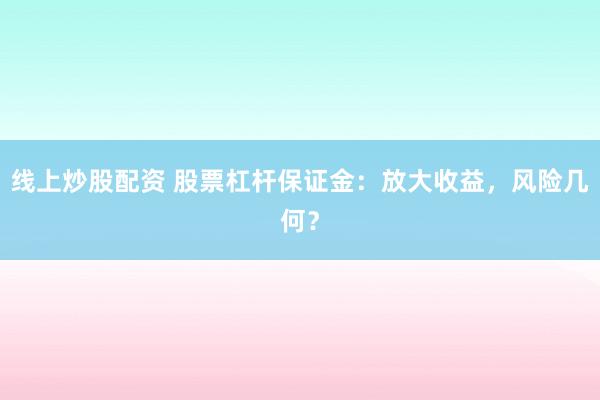 线上炒股配资 股票杠杆保证金：放大收益，风险几何？