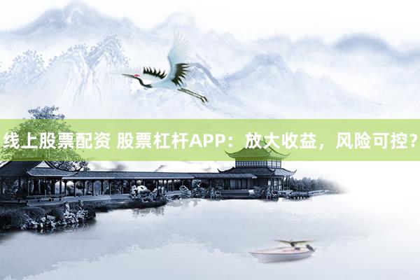 线上股票配资 股票杠杆APP：放大收益，风险可控？