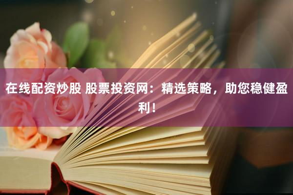 在线配资炒股 股票投资网：精选策略，助您稳健盈利！