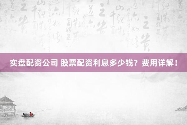实盘配资公司 股票配资利息多少钱?费用详解!