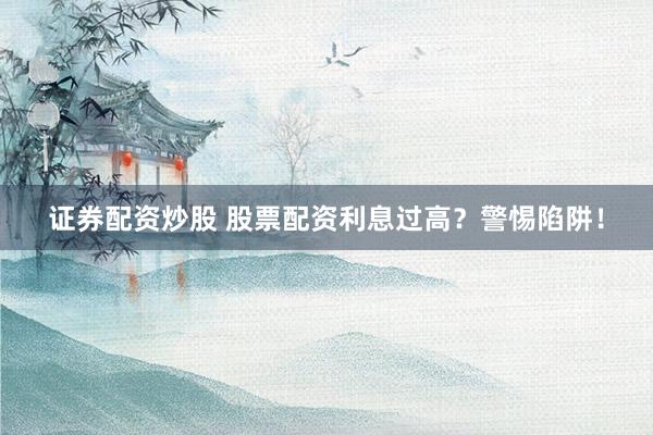 证券配资炒股 股票配资利息过高？警惕陷阱！
