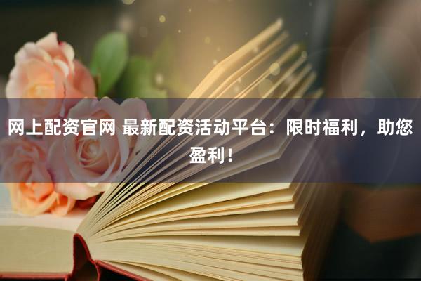 网上配资官网 最新配资活动平台：限时福利，助您盈利！