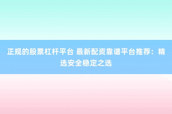 正规的股票杠杆平台 最新配资靠谱平台推荐：精选安全稳定之选