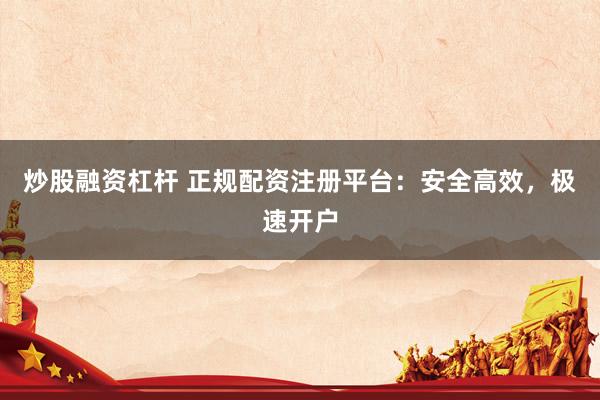 炒股融资杠杆 正规配资注册平台：安全高效，极速开户