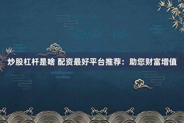 炒股杠杆是啥 配资最好平台推荐：助您财富增值