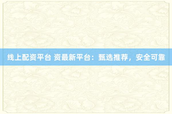 线上配资平台 资最新平台：甄选推荐，安全可靠