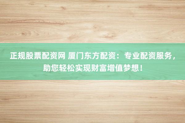 正规股票配资网 厦门东方配资：专业配资服务，助您轻松实现财富增值梦想！