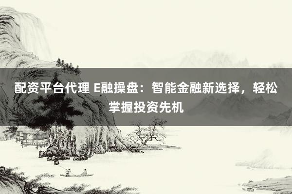 配资平台代理 E融操盘：智能金融新选择，轻松掌握投资先机