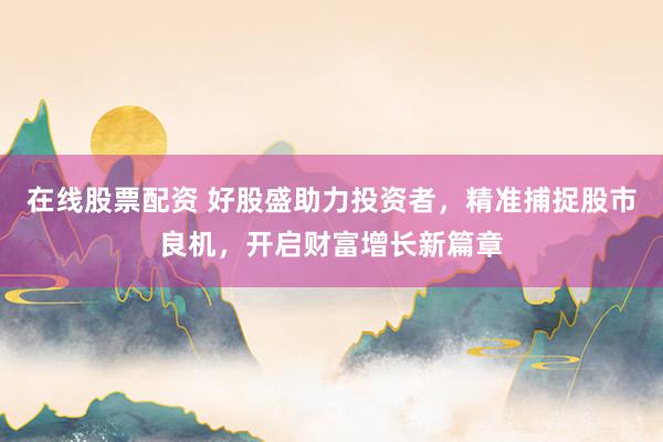 在线股票配资 好股盛助力投资者，精准捕捉股市良机，开启财富增长新篇章