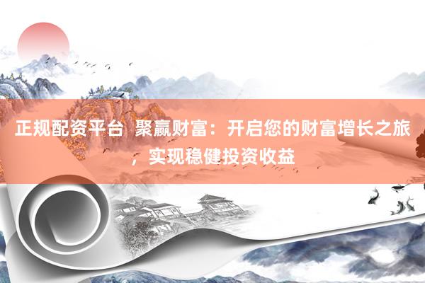 正规配资平台  聚赢财富：开启您的财富增长之旅，实现稳健投资收益