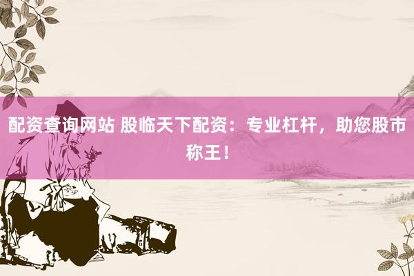 配资查询网站 股临天下配资：专业杠杆，助您股市称王！