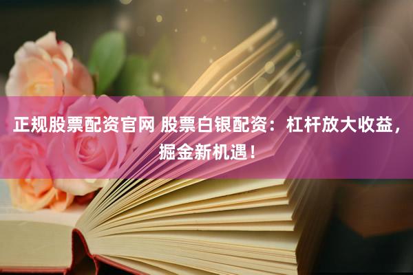 正规股票配资官网 股票白银配资：杠杆放大收益，掘金新机遇！