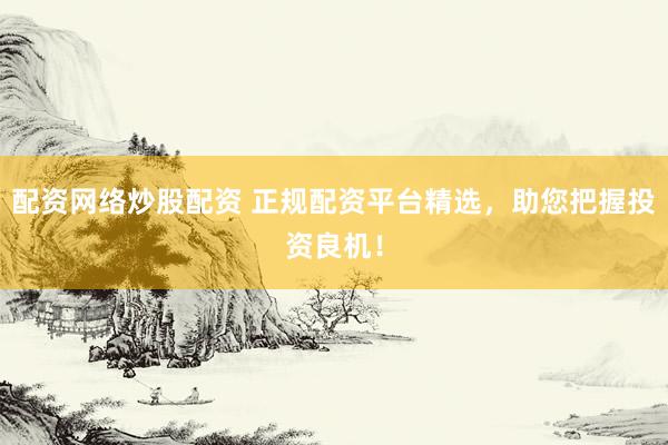 配资网络炒股配资 正规配资平台精选，助您把握投资良机！