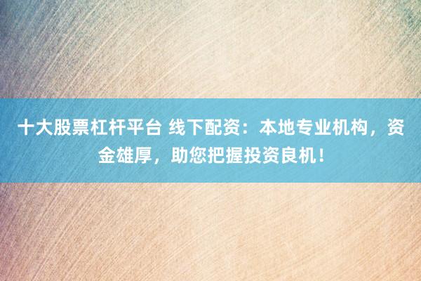 十大股票杠杆平台 线下配资：本地专业机构，资金雄厚，助您把握投资良机！