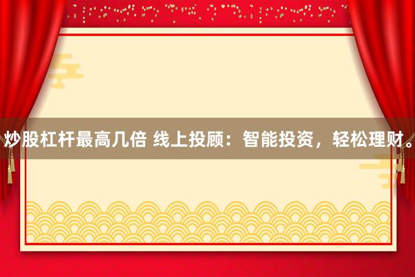 炒股杠杆最高几倍 线上投顾：智能投资，轻松理财。