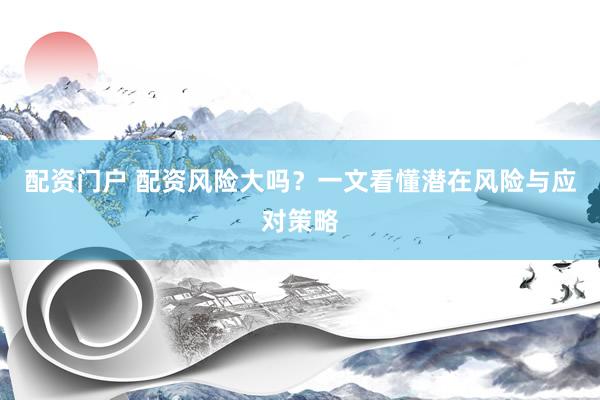 配资门户 配资风险大吗？一文看懂潜在风险与应对策略