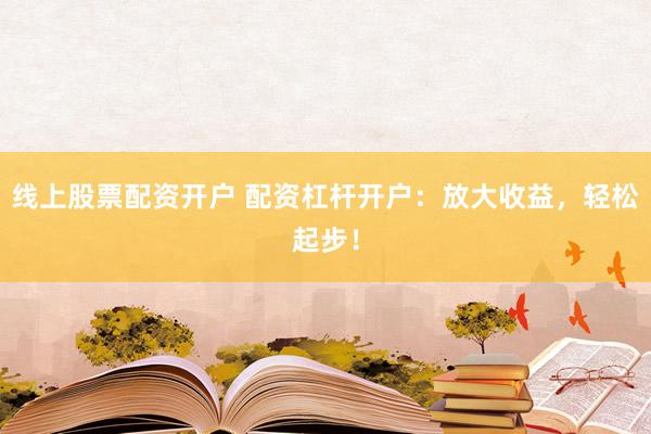 线上股票配资开户 配资杠杆开户:放大收益,轻松起步!