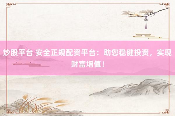 炒股平台 安全正规配资平台：助您稳健投资，实现财富增值！