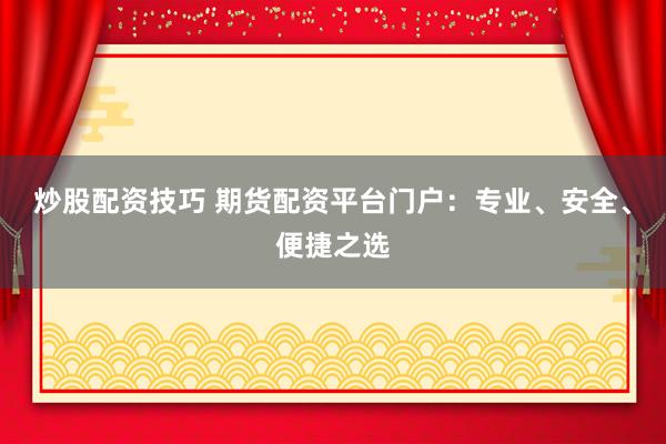 炒股配资技巧 期货配资平台门户：专业、安全、便捷之选