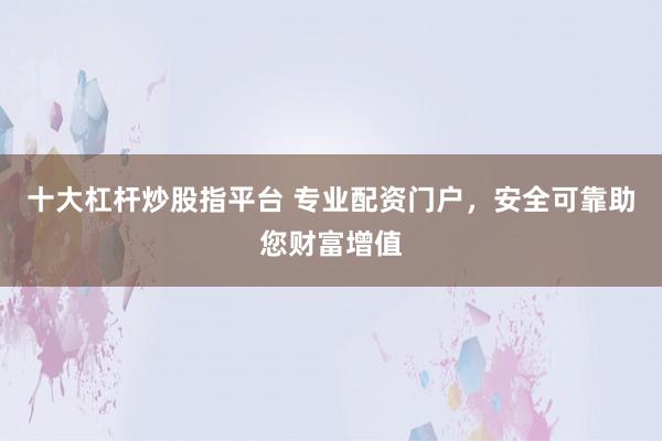 十大杠杆炒股指平台 专业配资门户，安全可靠助您财富增值