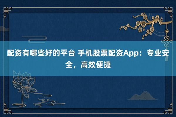 配资有哪些好的平台 手机股票配资App:专业安全,高效便捷
