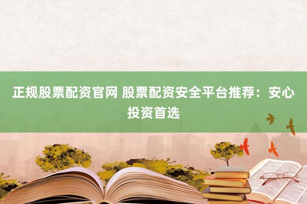 正规股票配资官网 股票配资安全平台推荐：安心投资首选
