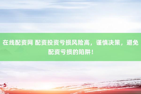 在线配资网 配资投资亏损风险高，谨慎决策，避免配资亏损的陷阱！