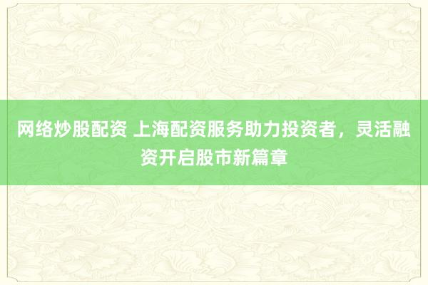 网络炒股配资 上海配资服务助力投资者,灵活融资开启股市新篇章