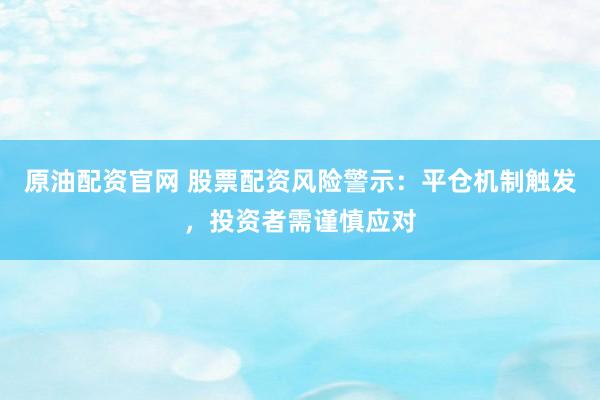 原油配资官网 股票配资风险警示:平仓机制触发,投资者需谨慎应对