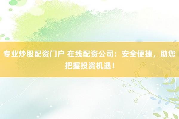 专业炒股配资门户 在线配资公司:安全便捷,助您把握投资机遇!