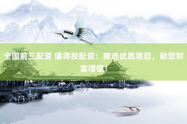全国前三配资 值得投配资:精选优质项目,助您财富增值!