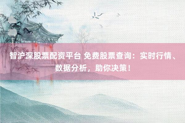 智沪深股票配资平台 免费股票查询：实时行情、数据分析，助你决策！