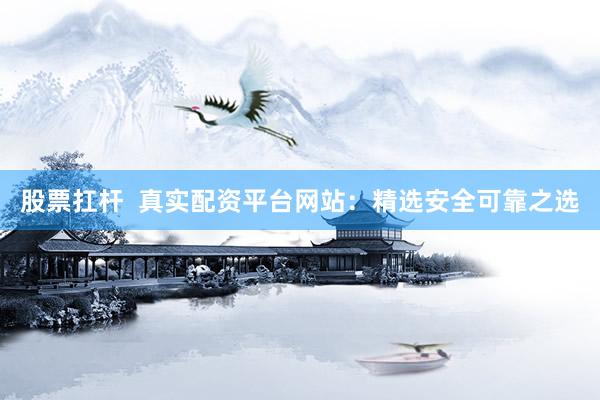 股票扛杆 真实配资平台网站:精选安全可靠之选