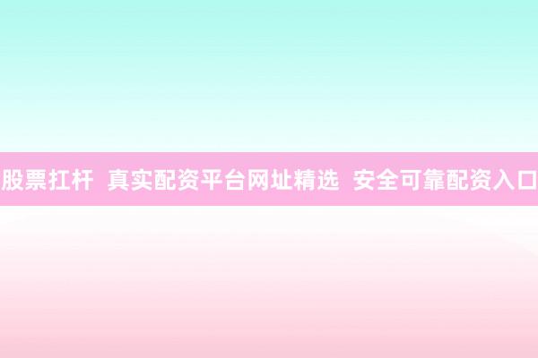 股票扛杆  真实配资平台网址精选  安全可靠配资入口