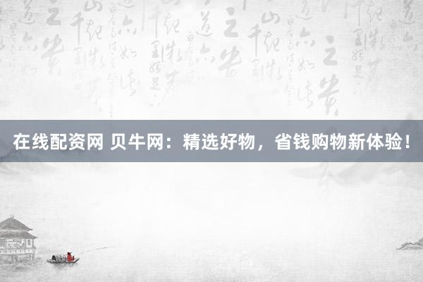 在线配资网 贝牛网：精选好物，省钱购物新体验！