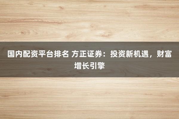 国内配资平台排名 方正证券：投资新机遇，财富增长引擎