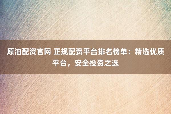 原油配资官网 正规配资平台排名榜单：精选优质平台，安全投资之选