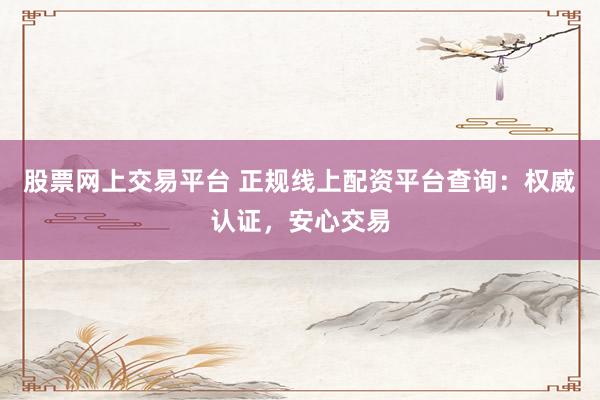 股票网上交易平台 正规线上配资平台查询：权威认证，安心交易