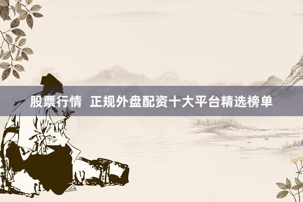 股票行情  正规外盘配资十大平台精选榜单