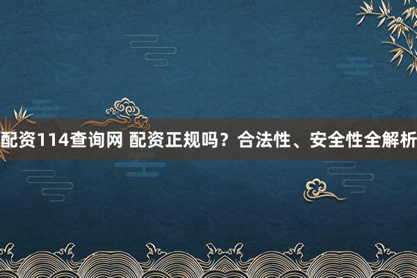配资114查询网 配资正规吗?合法性、安全性全解析