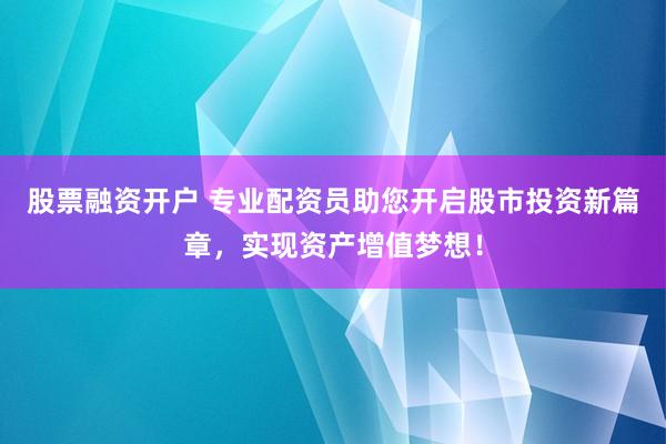 股票融资开户 专业配资员助您开启股市投资新篇章，实现资产增值梦想！